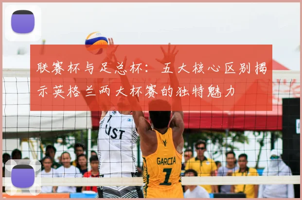 联赛杯与足总杯：五大核心区别揭示英格兰两大杯赛的独特魅力