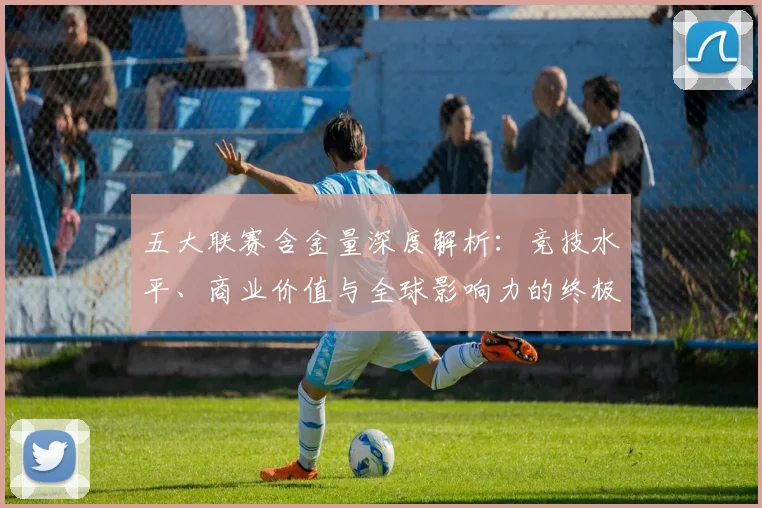 五大联赛含金量深度解析:竞技水平、商业价值与全球影响力的终极较量