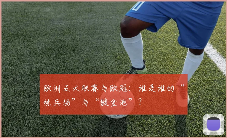 欧洲五大联赛与欧冠：谁是谁的“练兵场”与“镀金池”？