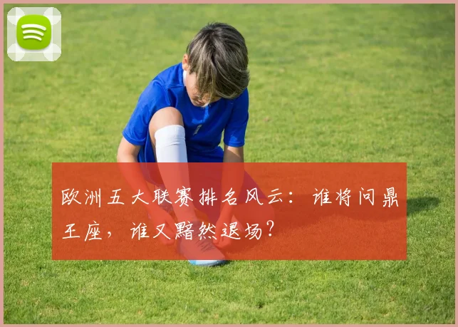 欧洲五大联赛排名风云:谁将问鼎王座,谁又黯然退场?