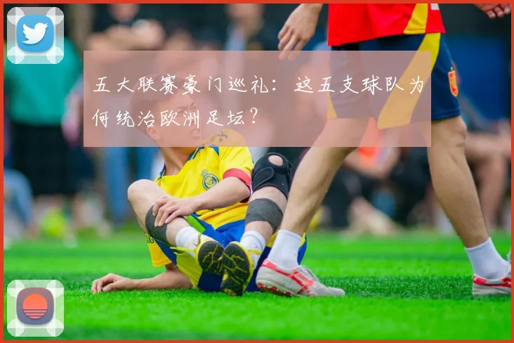 五大联赛豪门巡礼：这五支球队为何统治欧洲足坛？