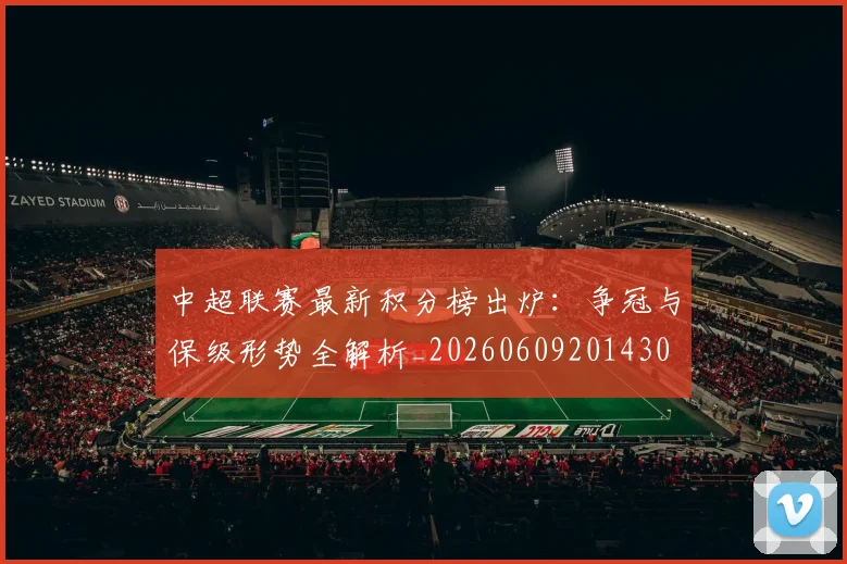 中超联赛最新积分榜出炉：争冠与保级形势全解析_20260609201430