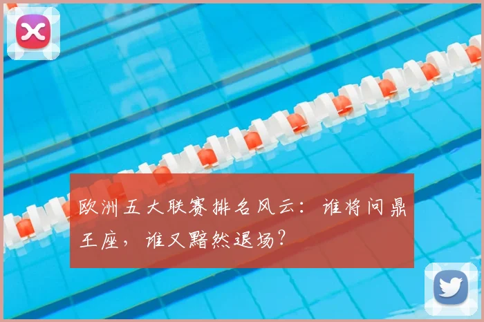 欧洲五大联赛排名风云：谁将问鼎王座，谁又黯然退场？