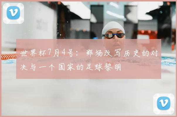 世界杯7月4号：那场改写历史的对决与一个国家的足球黎明