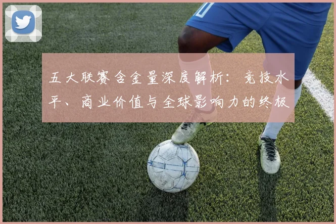 五大联赛含金量深度解析：竞技水平、商业价值与全球影响力的终极较量