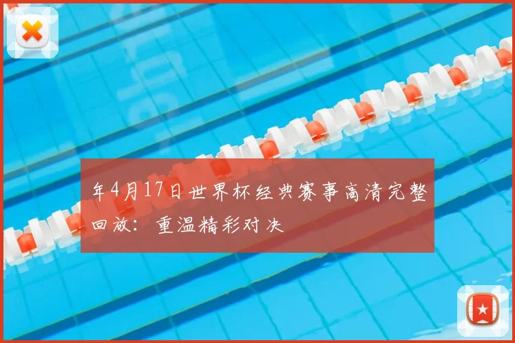 年4月17日世界杯经典赛事高清完整回放：重温精彩对决