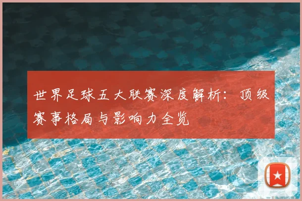 世界足球五大联赛深度解析：顶级赛事格局与影响力全览