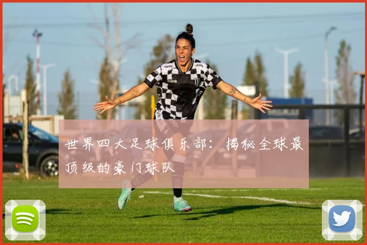 世界四大足球俱乐部:揭秘全球最顶级的豪门球队