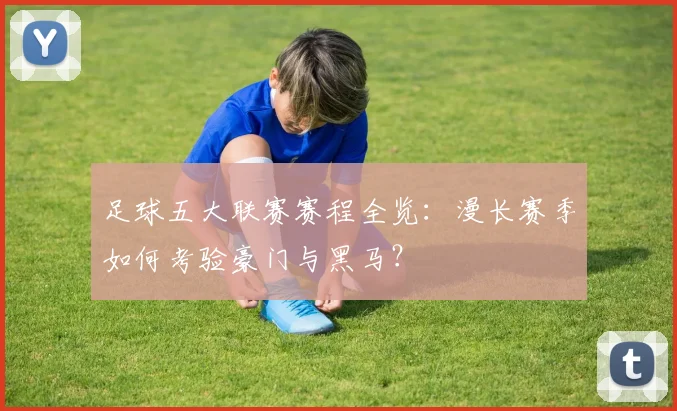 足球五大联赛赛程全览:漫长赛季如何考验豪门与黑马?