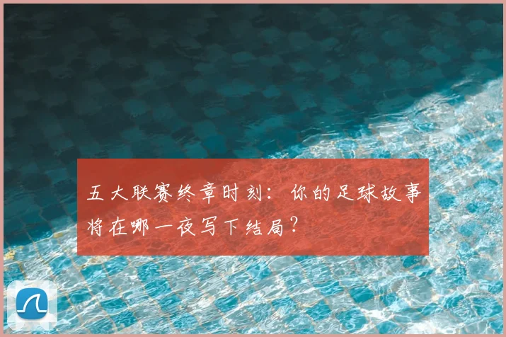 五大联赛终章时刻：你的足球故事将在哪一夜写下结局？