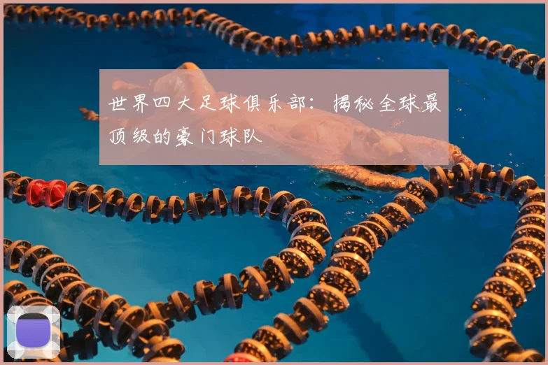 世界四大足球俱乐部：揭秘全球最顶级的豪门球队
